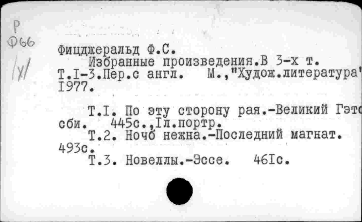 ﻿Фицджеральд Ф.С.
Избранные произведения.В 3-х т.
Т.1-3.Пер.с англ. М.,"Худож.литература' 1977.
Т.1. По эту сторону рая.-Великий Гэт( сби. 445с.,1л.портр.
Т.2. Ночб нежна.-Последний магнат. 493с.
Т.З. Новеллы.-Эссе. 461с.